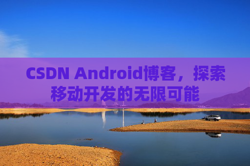 CSDN Android博客，探索移动开发的无限可能